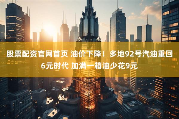 股票配资官网首页 油价下降！多地92号汽油重回6元时代 加满一箱油少花9元