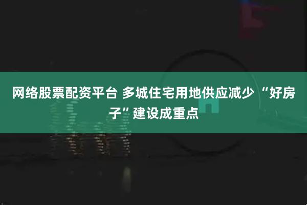 网络股票配资平台 多城住宅用地供应减少 “好房子”建设成重点