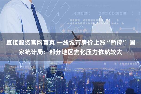 直接配资官网首页 一线城市房价上涨“暂停” 国家统计局：部分地区去化压力依然较大