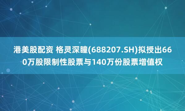 港美股配资 格灵深瞳(688207.SH)拟授出660万股限制性股票与140万份股票增值权