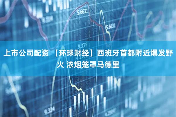 上市公司配资 【环球财经】西班牙首都附近爆发野火 浓烟笼罩马德里
