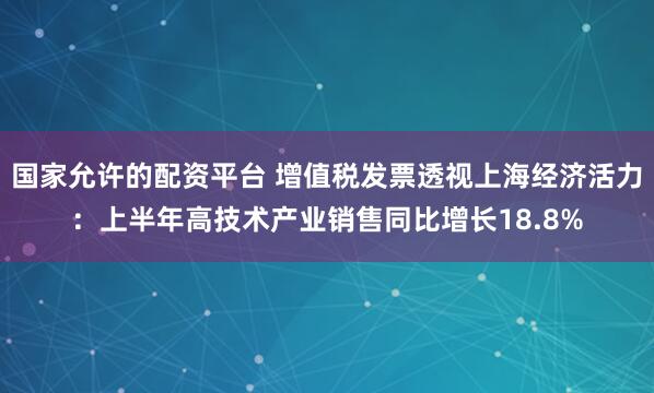 国家允许的配资平台 增值税发票透视上海经济活力：上半年高技术产业销售同比增长18.8%