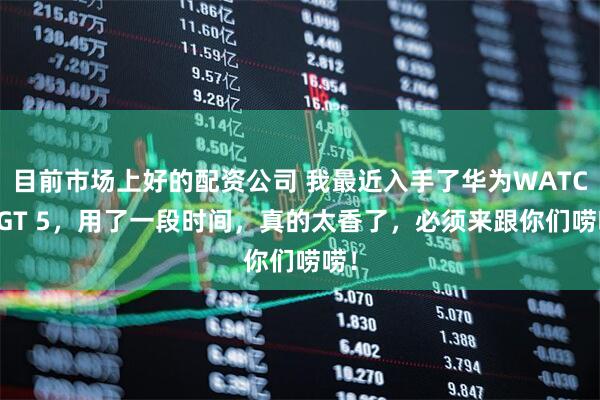 目前市场上好的配资公司 我最近入手了华为WATCH GT 5，用了一段时间，真的太香了，必须来跟你们唠唠！