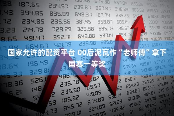 国家允许的配资平台 00后泥瓦作“老师傅”拿下国赛一等奖