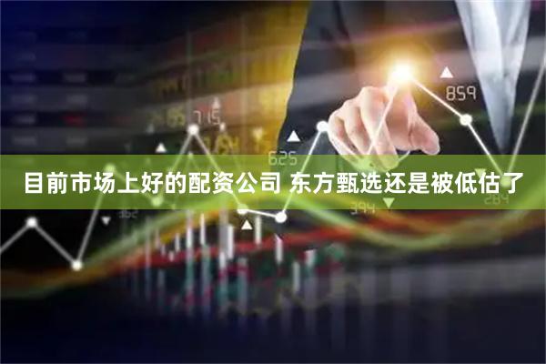目前市场上好的配资公司 东方甄选还是被低估了