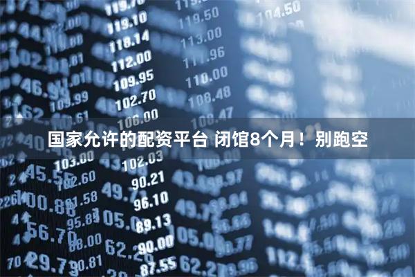 国家允许的配资平台 闭馆8个月！别跑空