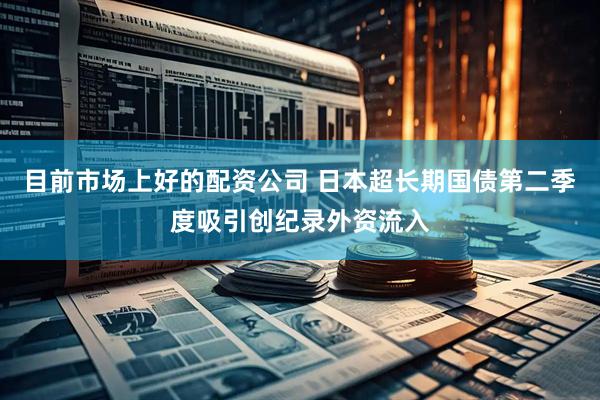 目前市场上好的配资公司 日本超长期国债第二季度吸引创纪录外资流入