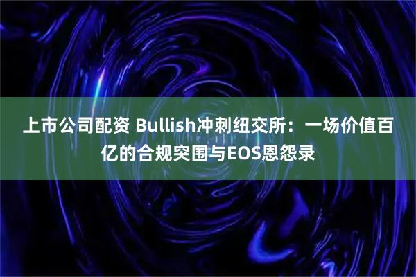 上市公司配资 Bullish冲刺纽交所：一场价值百亿的合规突围与EOS恩怨录