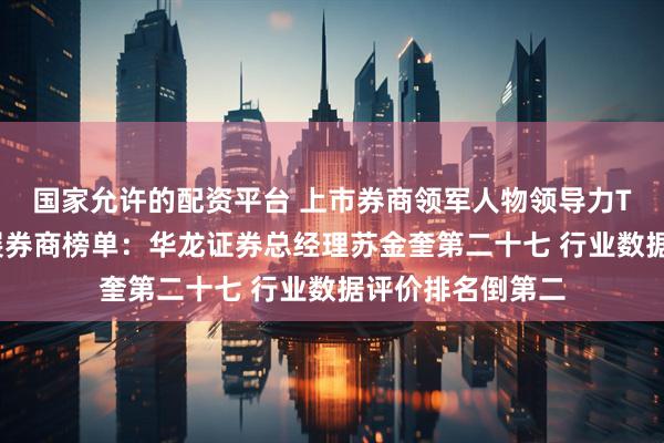 国家允许的配资平台 上市券商领军人物领导力TOP榜丨成长发展券商榜单：华龙证券总经理苏金奎第二十七 行业数据评价排名倒第二