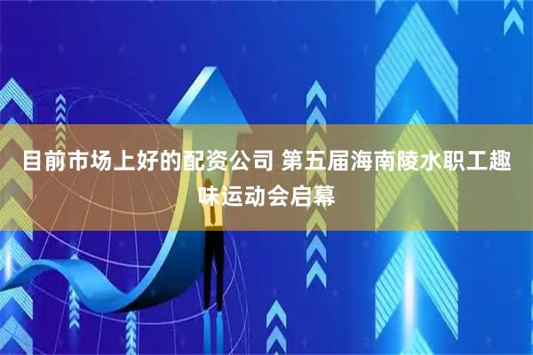 目前市场上好的配资公司 第五届海南陵水职工趣味运动会启幕