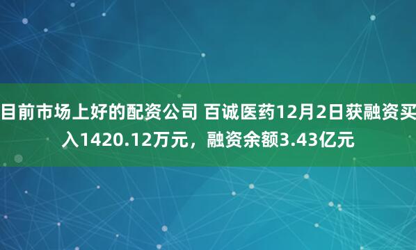 目前市场上好的配资公司 百诚医药12月2日获融资买入1420.12万元，融资余额3.43亿元