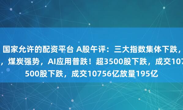 国家允许的配资平台 A股午评：三大指数集体下跌，创业板指跌0.5%，煤炭强势，AI应用普跌！超3500股下跌，成交10756亿放量195亿