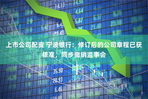 上市公司配资 宁波银行：修订后的公司章程已获核准，同步撤销监事会