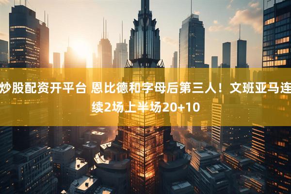 炒股配资开平台 恩比德和字母后第三人！文班亚马连续2场上半场20+10