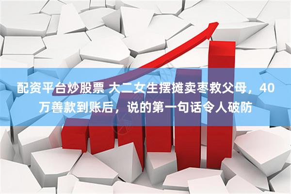 配资平台炒股票 大二女生摆摊卖枣救父母，40万善款到账后，说的第一句话令人破防