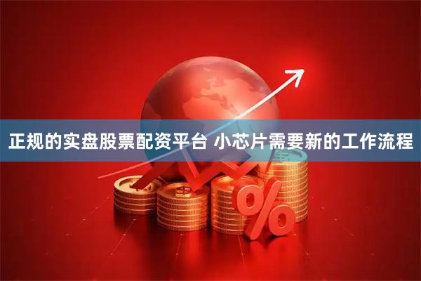 正规的实盘股票配资平台 小芯片需要新的工作流程
