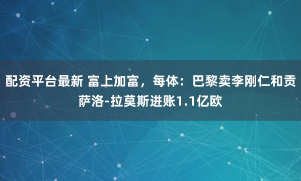 配资平台最新 富上加富，每体：巴黎卖李刚仁和贡萨洛-拉莫斯进账1.1亿欧