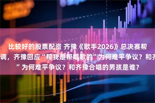 比较好的股票配资 齐豫《歌手2026》总决赛帮唱小男孩演唱被指跑调，齐豫回应“帮我是帮唱歌的”为何难平争议？和齐豫合唱的男孩是谁？