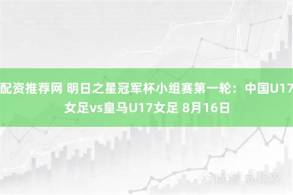 配资推荐网 明日之星冠军杯小组赛第一轮：中国U17女足vs皇马U17女足 8月16日