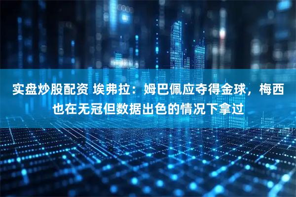 实盘炒股配资 埃弗拉：姆巴佩应夺得金球，梅西也在无冠但数据出色的情况下拿过