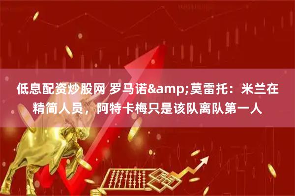 低息配资炒股网 罗马诺&莫雷托：米兰在精简人员，阿特卡梅只是该队离队第一人